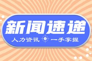 人力资源新闻速递| 人社部：这些企业可获一次性补贴